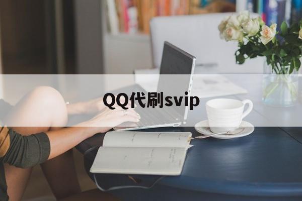 QQ代刷svip（代刷永久会员是真的吗）