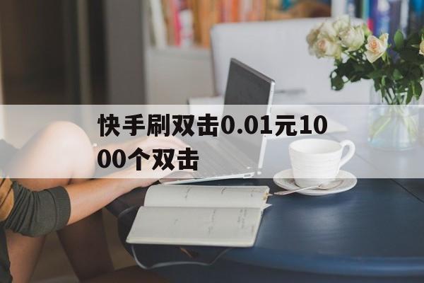 快手刷双击0.01元1000个双击的简单介绍