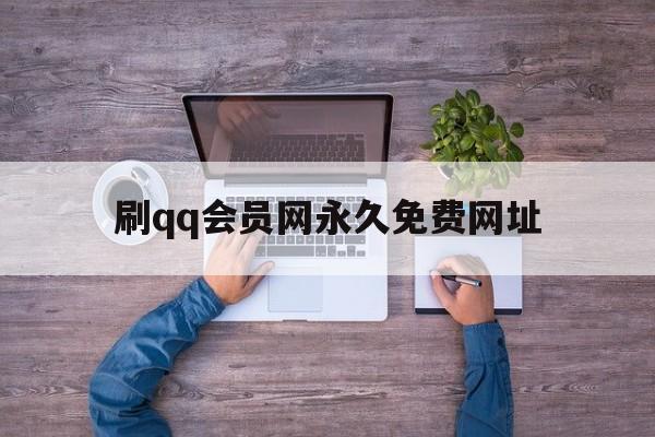 刷qq会员网永久免费网址（刷会员网永久免费网址有哪些）