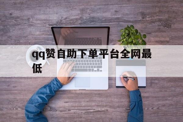 关于qq赞自助下单平台全网最低的信息