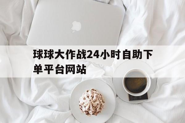 关于球球大作战24小时自助下单平台网站的信息