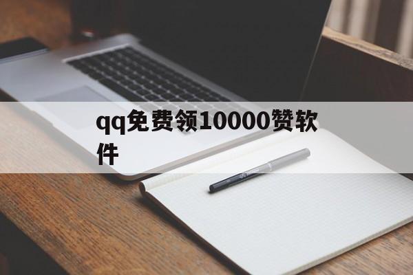 qq免费领10000赞软件（免费领10000赞软件无病毒）