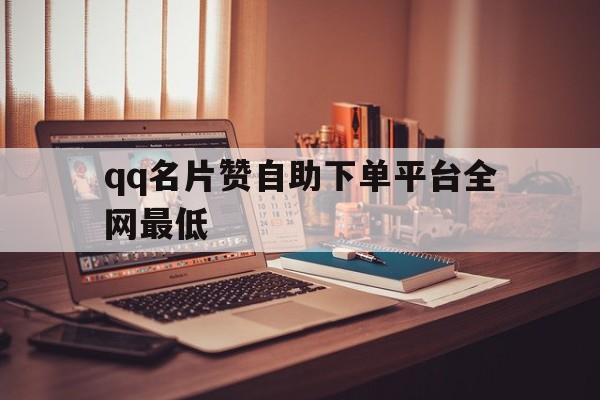 qq名片赞自助下单平台全网最低（名片赞自助下单平台免费微信支付）