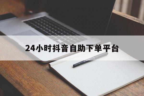 24小时抖音自助下单平台的简单介绍