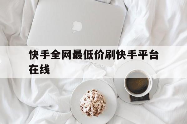 关于快手全网最低价刷快手平台在线的信息