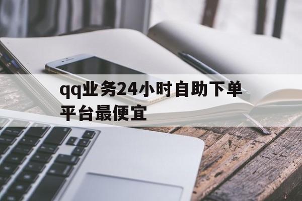 qq业务24小时自助下单平台最便宜的简单介绍