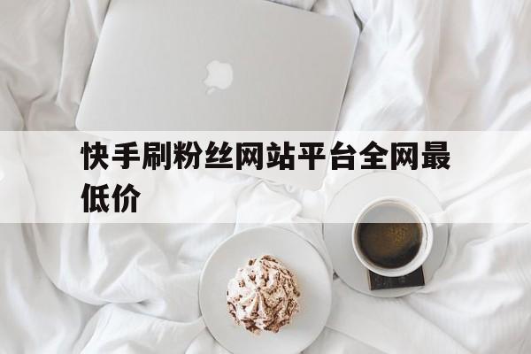 包含快手刷粉丝网站平台全网最低价的词条