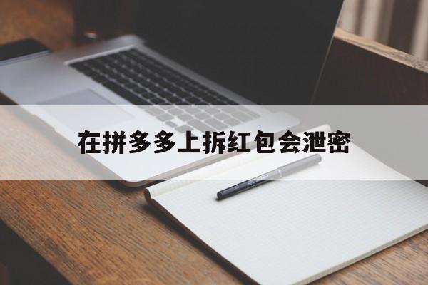 在拼多多上拆红包会泄密（在拼多多上拆红包会泄密嘛）