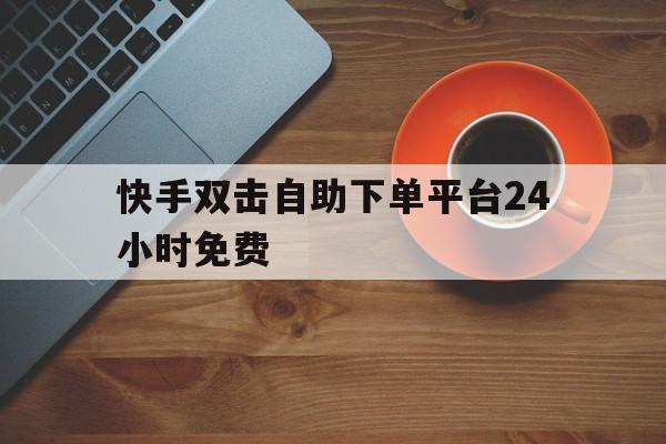 关于快手双击自助下单平台24小时免费的信息