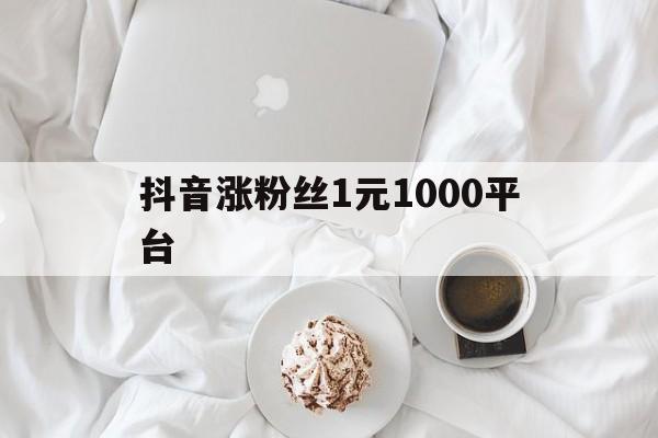 抖音涨粉丝1元1000平台的简单介绍