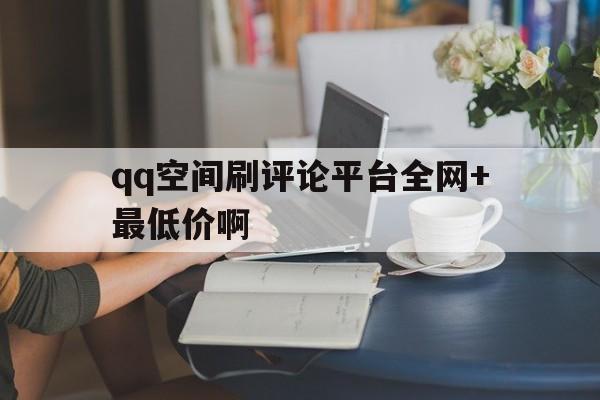 qq空间刷评论平台全网+最低价啊的简单介绍