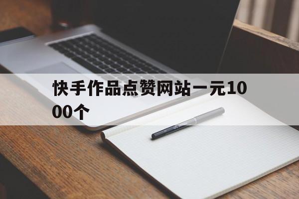 快手作品点赞网站一元1000个的简单介绍