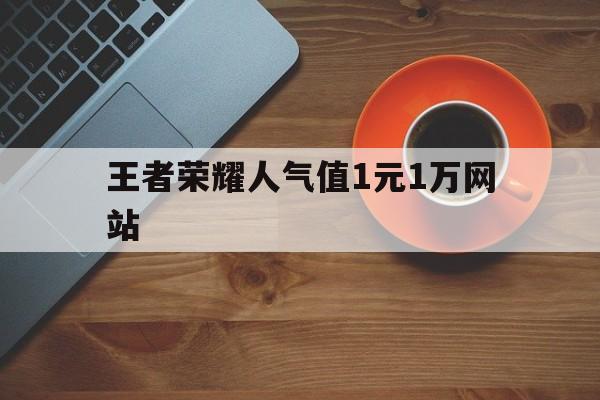 王者荣耀人气值1元1万网站的简单介绍