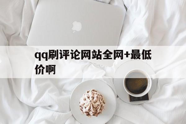 qq刷评论网站全网+最低价啊的简单介绍