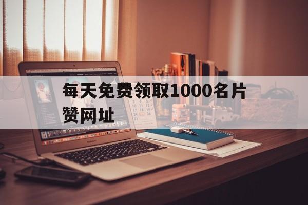 每天免费领取1000名片赞网址的简单介绍