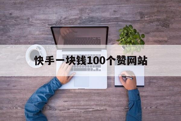 快手一块钱100个赞网站（快手一元1000个赞平台低价）