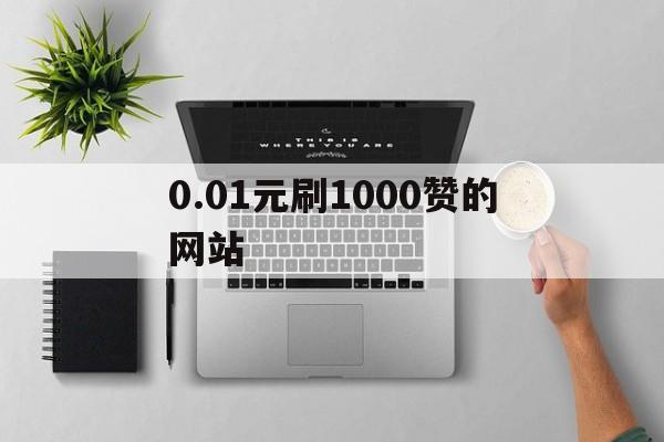 关于0.01元刷1000赞的网站的信息