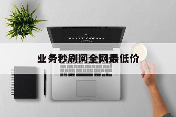 关于业务秒刷网全网最低价的信息