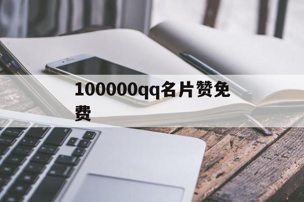 100000qq名片赞免费（100000千元等于多少万元）