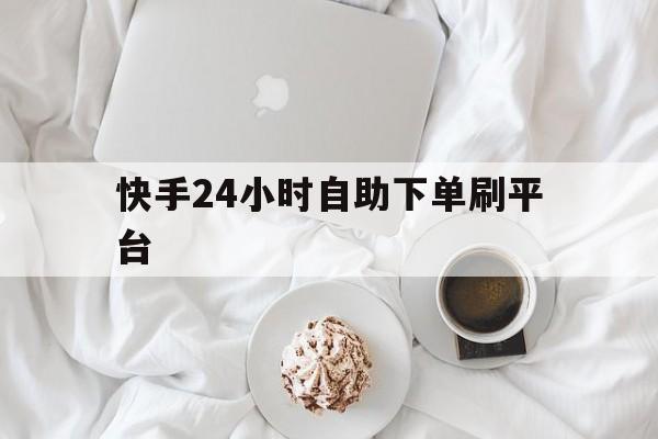 快手24小时自助下单刷平台（快手24小时自助下单平台网站）