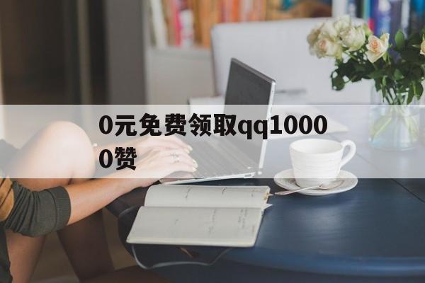 关于0元免费领取qq10000赞的信息