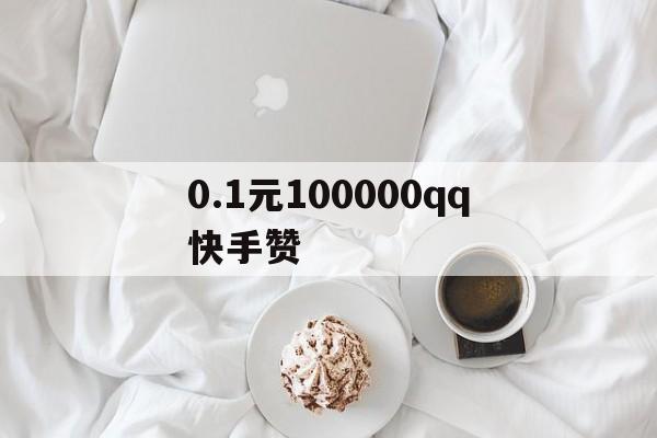 包含0.1元100000qq快手赞的词条