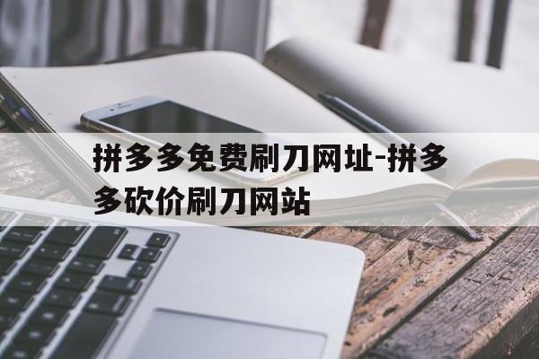 关于拼多多免费刷刀网址-拼多多砍价刷刀网站的信息