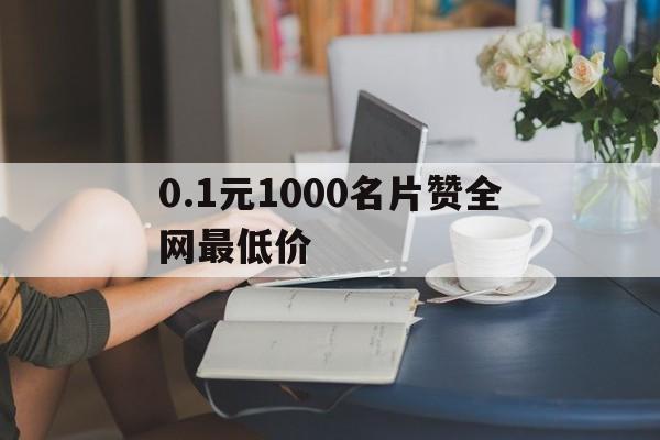 关于0.1元1000名片赞全网最低价的信息