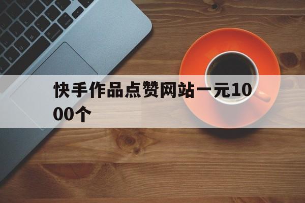 包含快手作品点赞网站一元1000个的词条