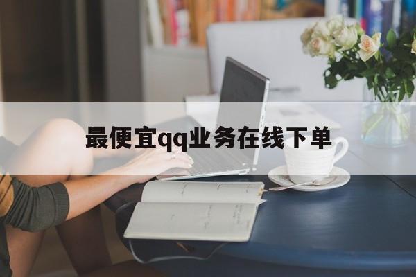 最便宜qq业务在线下单（超低价业务商城）