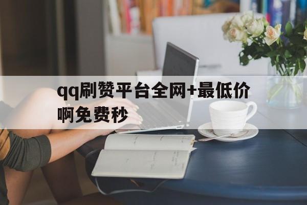 关于qq刷赞平台全网+最低价啊免费秒的信息