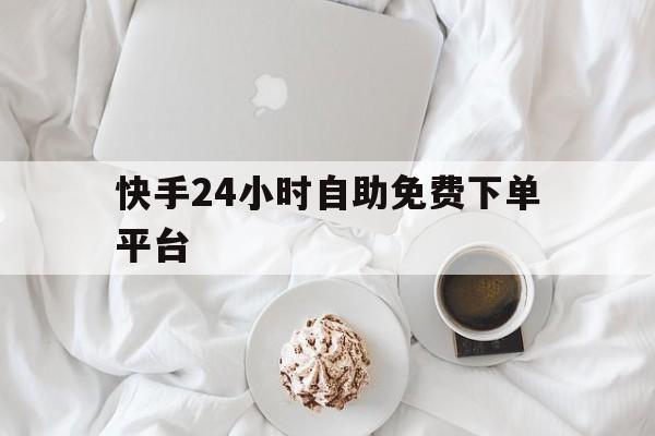 快手24小时自助免费下单平台（快手24小时自助免费下单平台是什么）