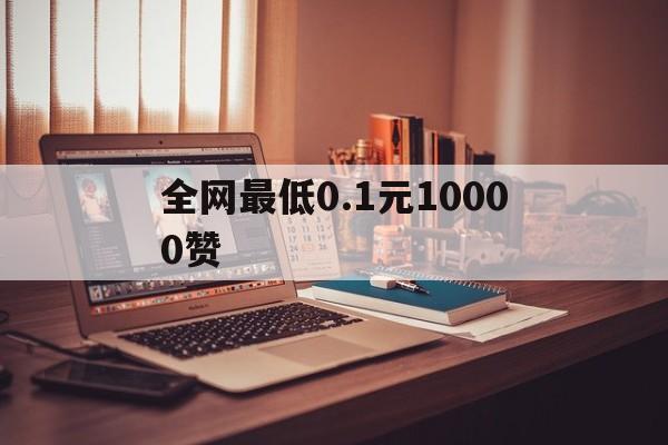 关于全网最低0.1元10000赞的信息