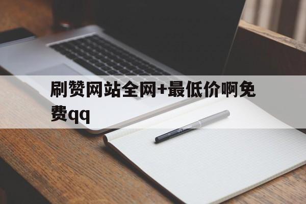 刷赞网站全网+最低价啊免费qq的简单介绍