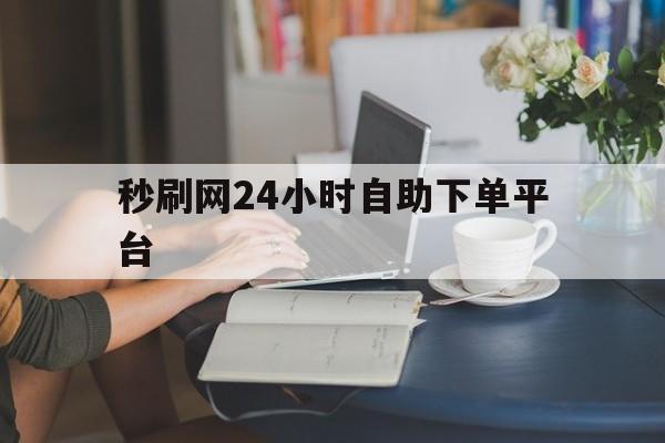 秒刷网24小时自助下单平台的简单介绍