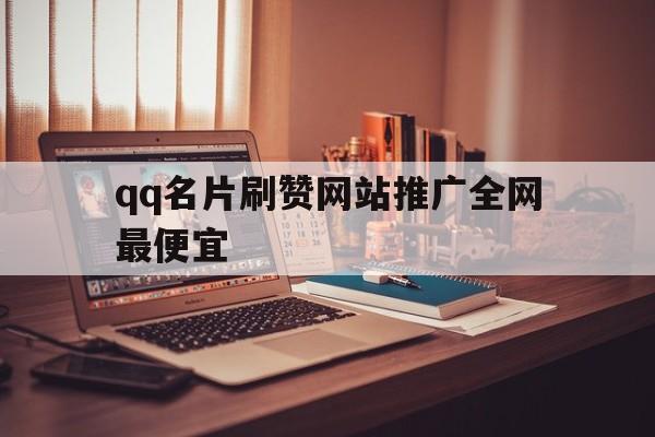 qq名片刷赞网站推广全网最便宜的简单介绍