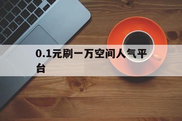 0.1元刷一万空间人气平台（01元一万空间人气微信支付）