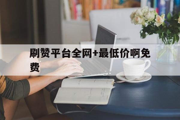 刷赞平台全网+最低价啊免费的简单介绍