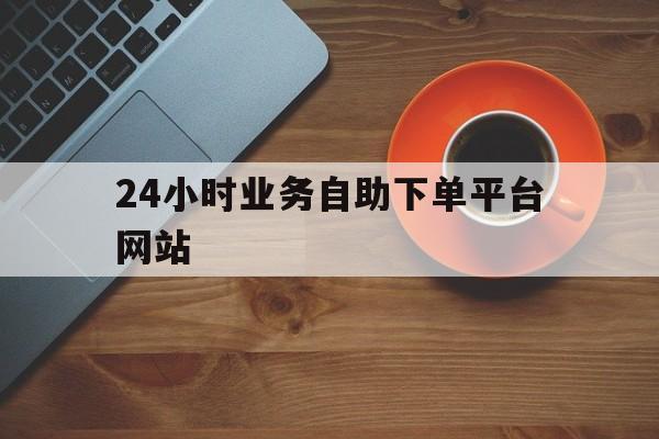 24小时业务自助下单平台网站的简单介绍