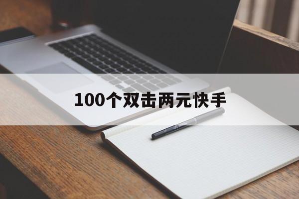 100个双击两元快手（刷快手1元100个双击）