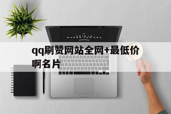 qq刷赞网站全网+最低价啊名片的简单介绍