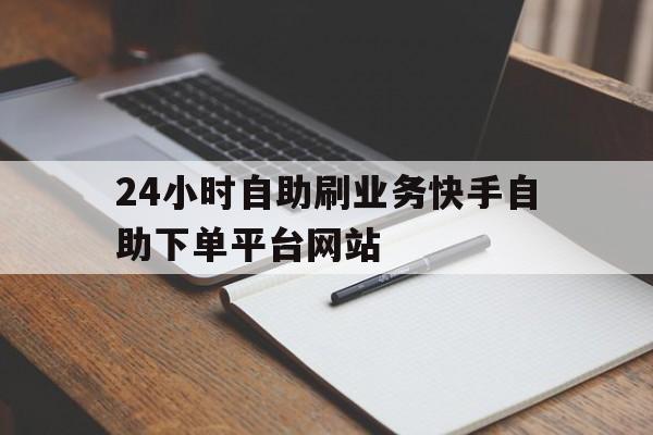 关于24小时自助刷业务快手自助下单平台网站的信息