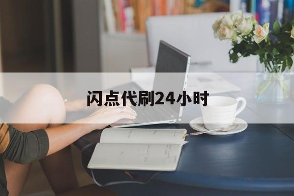 闪点代刷24小时（闪点代刷是什么软件）