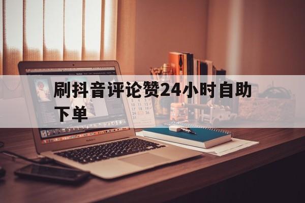 刷抖音评论赞24小时自助下单的简单介绍