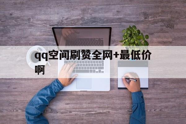 qq空间刷赞全网+最低价啊的简单介绍