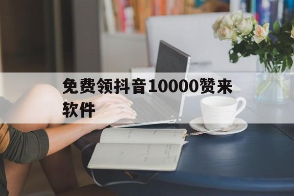 免费领抖音10000赞来软件（每天免费领抖音10000赞的网址）