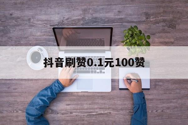 抖音刷赞0.1元100赞的简单介绍