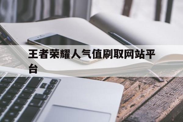 关于王者荣耀人气值刷取网站平台的信息